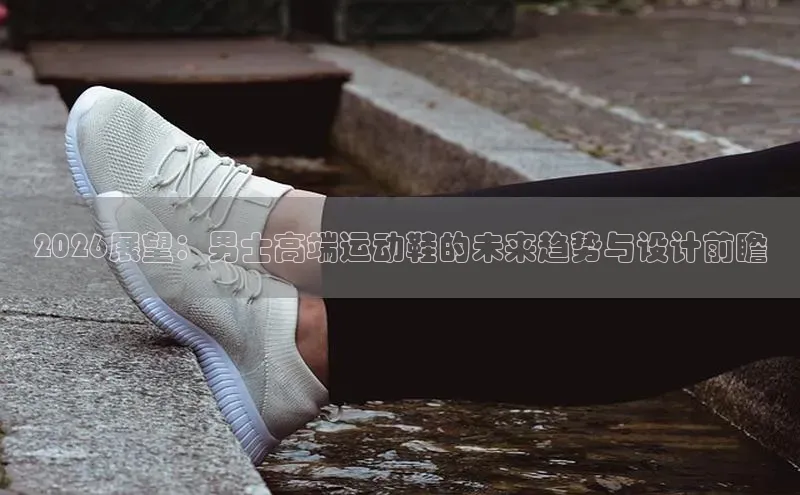 2026展望：男士高端运动鞋的未来趋势与设计前瞻