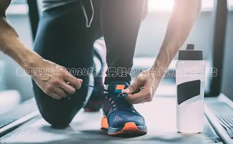 未来时尚：2026新款男鞋43码的最新潮流趋势