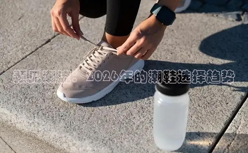 预见潮流：2026年的潮鞋选择趋势